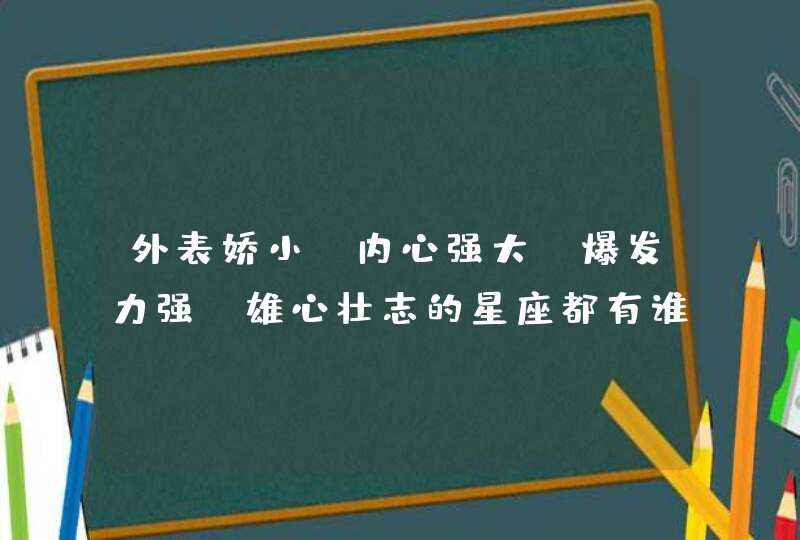 外表娇小，内心强大，爆发力强，雄心壮志的星座都有谁？,第1张