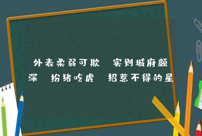 外表柔弱可欺，实则城府颇深，扮猪吃虎，招惹不得的星座有哪些？,第1张