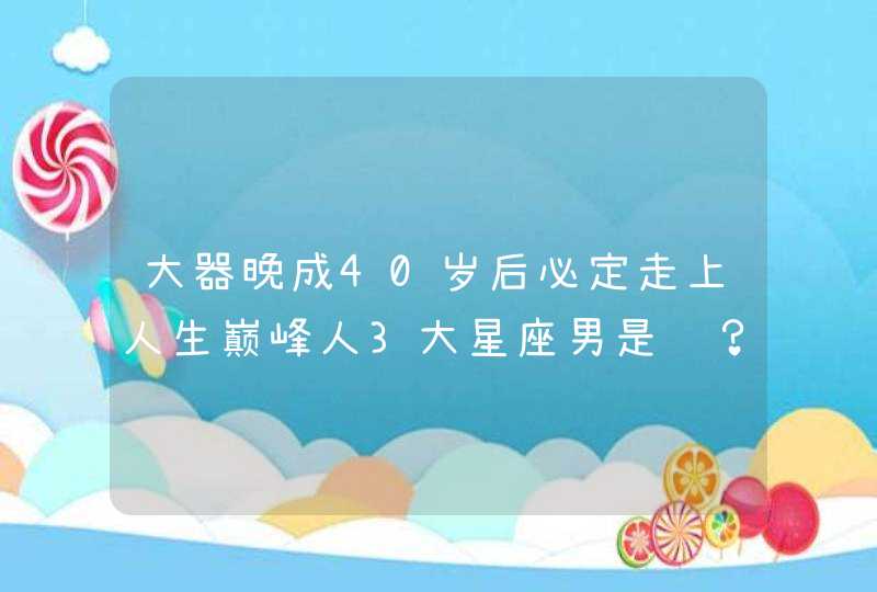 大器晚成40岁后必定走上人生巅峰人3大星座男是谁？,第1张