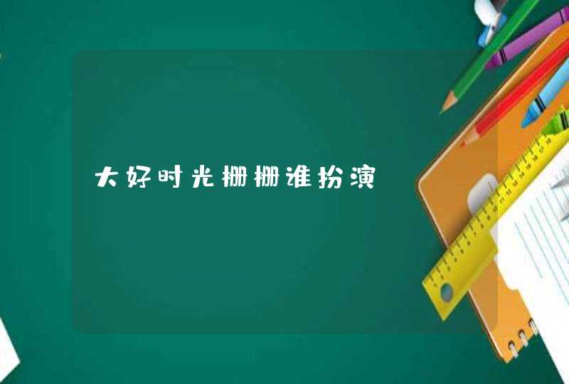 大好时光栅栅谁扮演,第1张
