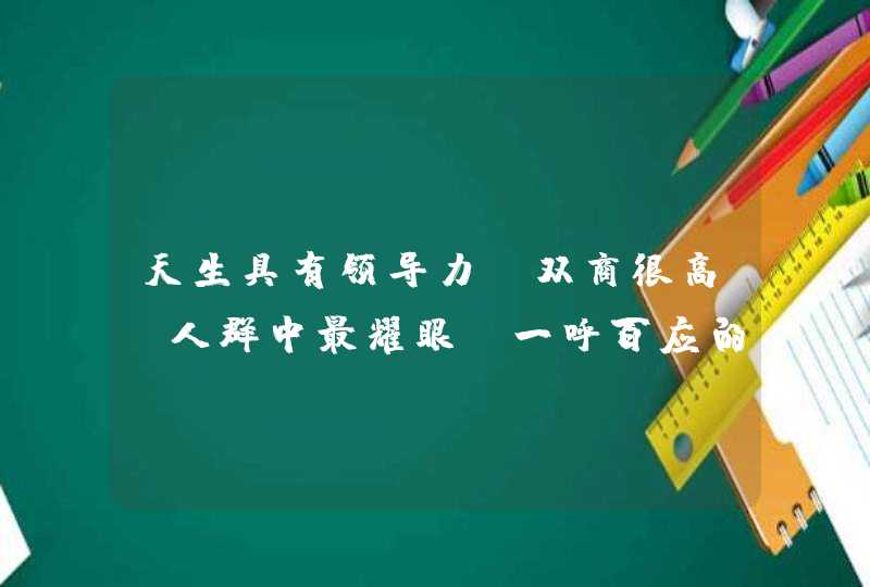 天生具有领导力，双商很高，人群中最耀眼，一呼百应的三大星座是哪些？,第1张