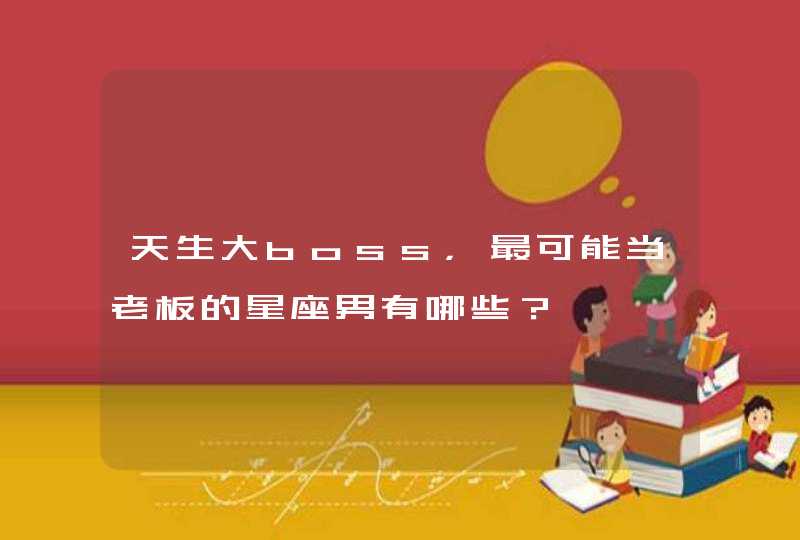 天生大boss，最可能当老板的星座男有哪些？,第1张