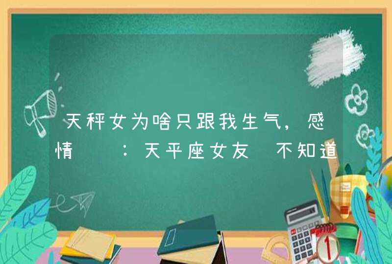 天秤女为啥只跟我生气,感情问题:天平座女友说不知道什么是爱,不知道爱不爱我但我知道他,第1张