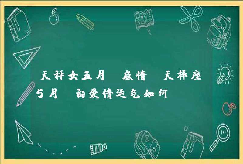 天秤女五月份感情,天枰座5月份的爱情运气如何,第1张