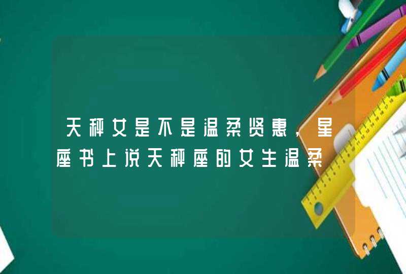 天秤女是不是温柔贤惠,星座书上说天秤座的女生温柔,第1张