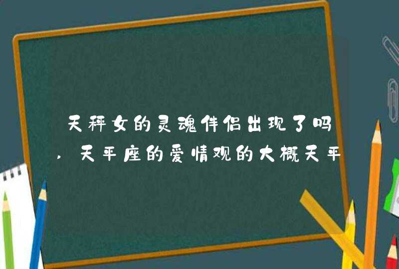 天秤女的灵魂伴侣出现了吗,天平座的爱情观的大概天平女的生日是新历1986年10月19.对于爱问知,第1张