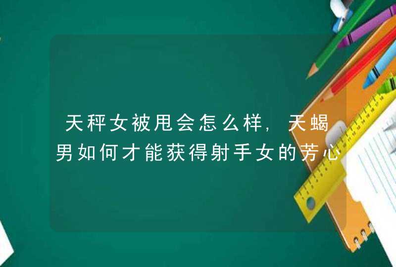 天秤女被甩会怎么样,天蝎男如何才能获得射手女的芳心,第1张