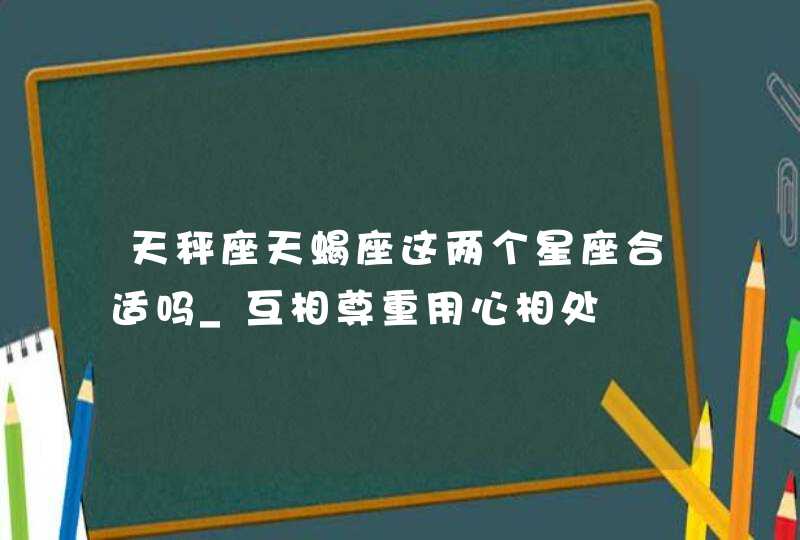 天秤座天蝎座这两个星座合适吗_互相尊重用心相处,第1张