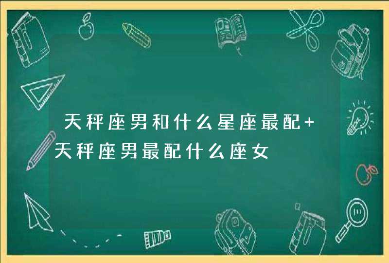 天秤座男和什么星座最配 天秤座男最配什么座女,第1张