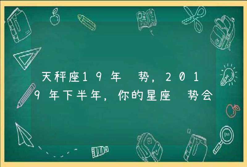 天秤座19年运势，2019年下半年，你的星座运势会有哪些改变？,第1张