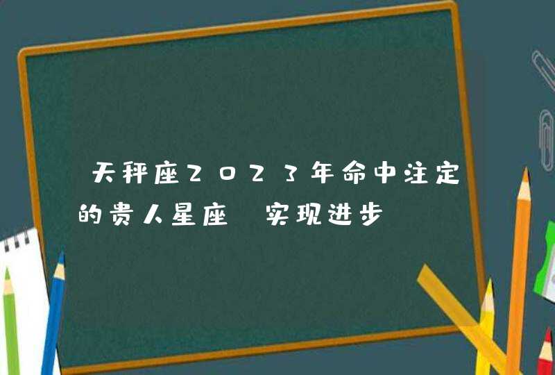 天秤座2023年命中注定的贵人星座_实现进步,第1张