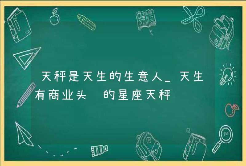 天秤是天生的生意人_天生有商业头脑的星座天秤,第1张