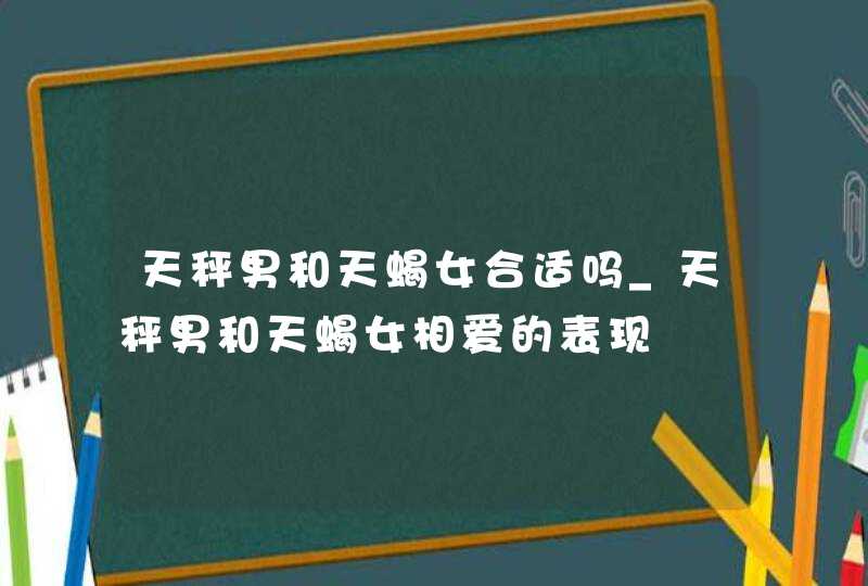 天秤男和天蝎女合适吗_天秤男和天蝎女相爱的表现,第1张