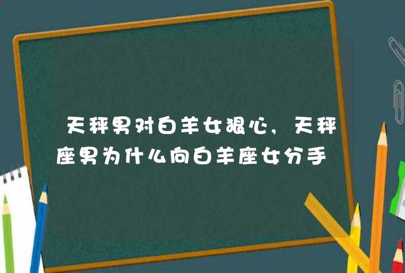 天秤男对白羊女狠心,天秤座男为什么向白羊座女分手,第1张