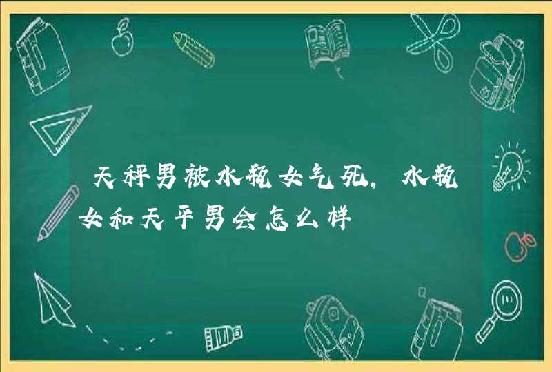 天秤男被水瓶女气死,水瓶女和天平男会怎么样,第1张