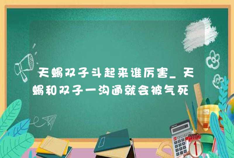 天蝎双子斗起来谁厉害_天蝎和双子一沟通就会被气死,第1张