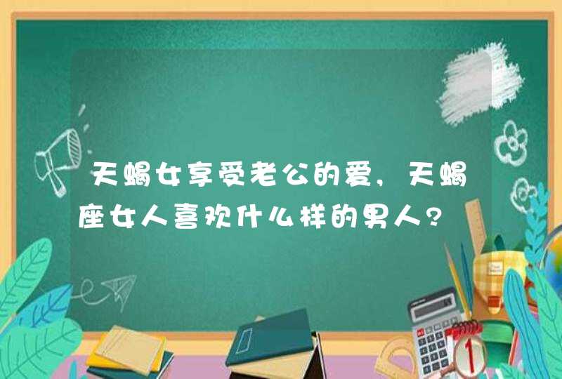 天蝎女享受老公的爱,天蝎座女人喜欢什么样的男人?,第1张