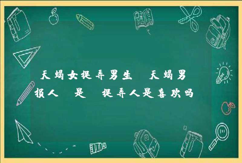 天蝎女捉弄男生,天蝎男‘损人’是,捉弄人是喜欢吗,第1张