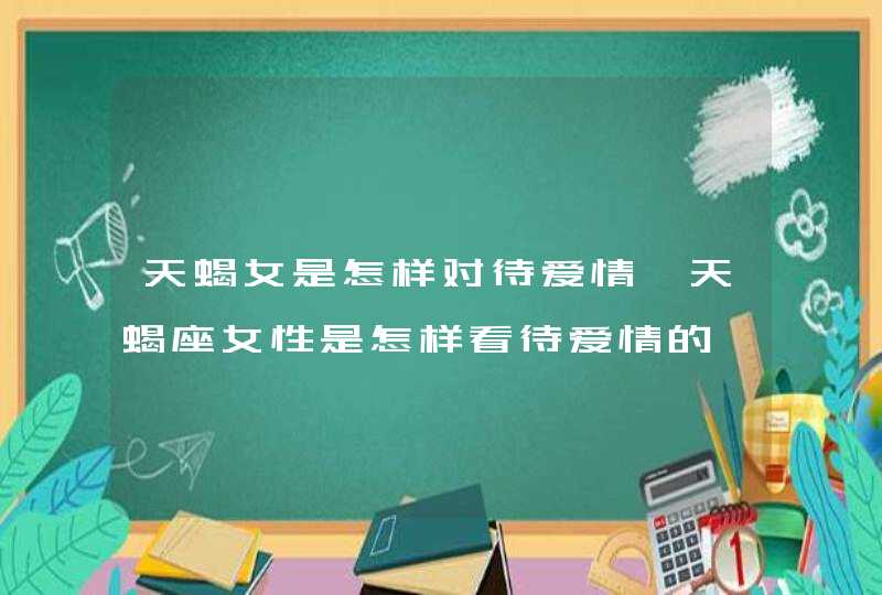 天蝎女是怎样对待爱情,天蝎座女性是怎样看待爱情的,第1张