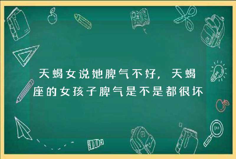 天蝎女说她脾气不好,天蝎座的女孩子脾气是不是都很坏,第1张