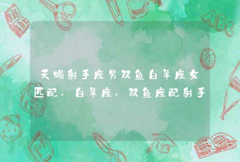 天蝎射手座男双鱼白羊座女匹配,白羊座,双鱼座配射手座,天蝎座性格,第1张