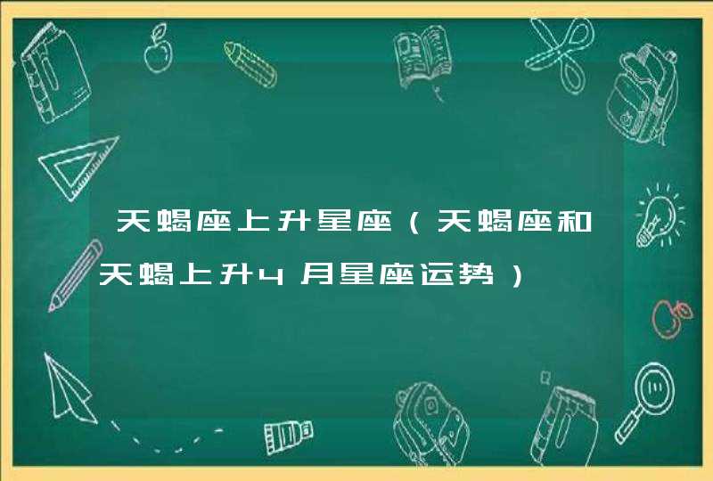 天蝎座上升星座（天蝎座和天蝎上升4月星座运势）,第1张