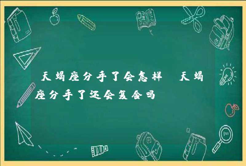 天蝎座分手了会怎样_天蝎座分手了还会复合吗,第1张