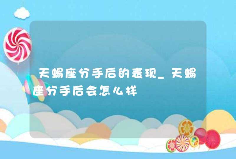 天蝎座分手后的表现_天蝎座分手后会怎么样,第1张