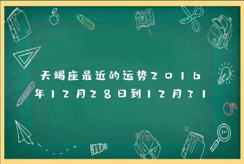 天蝎座最近的运势2016年12月28日到12月31日，每一天都要，谢谢哦，准确的可以采纳。,第1张