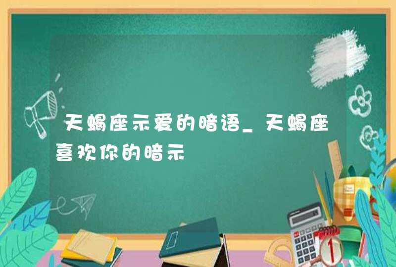 天蝎座示爱的暗语_天蝎座喜欢你的暗示,第1张