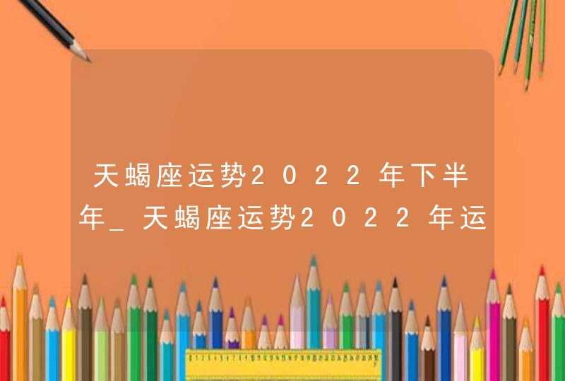 天蝎座运势2022年下半年_天蝎座运势2022年运势每月运势,第1张