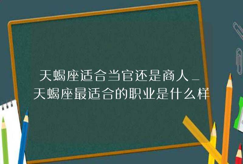 天蝎座适合当官还是商人_天蝎座最适合的职业是什么样的,第1张