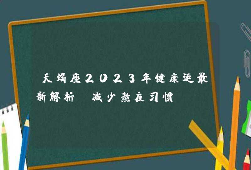 天蝎座2023年健康运最新解析_减少熬夜习惯,第1张