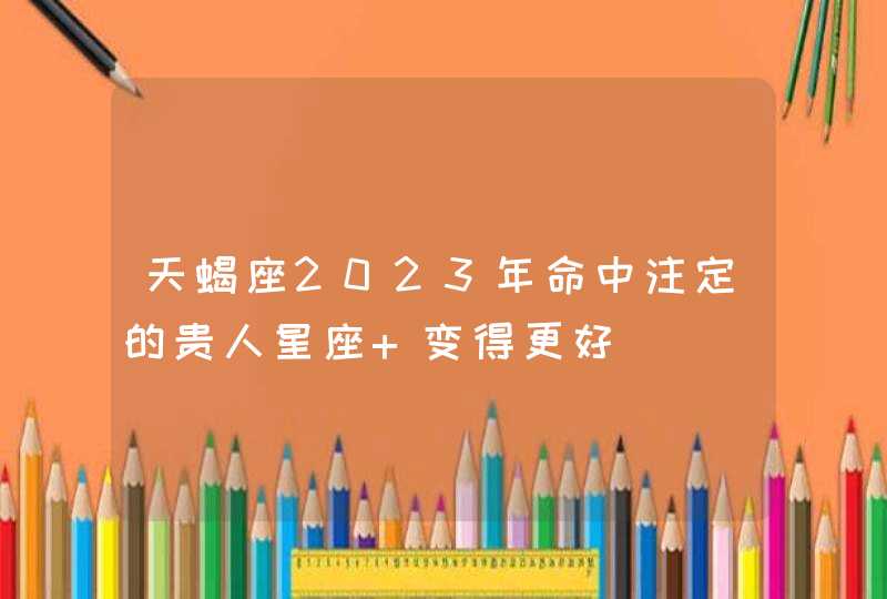 天蝎座2023年命中注定的贵人星座 变得更好,第1张