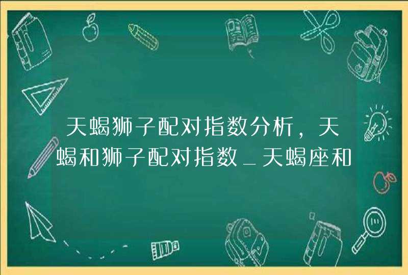 天蝎狮子配对指数分析,天蝎和狮子配对指数_天蝎座和狮子座配对指数分析,第1张