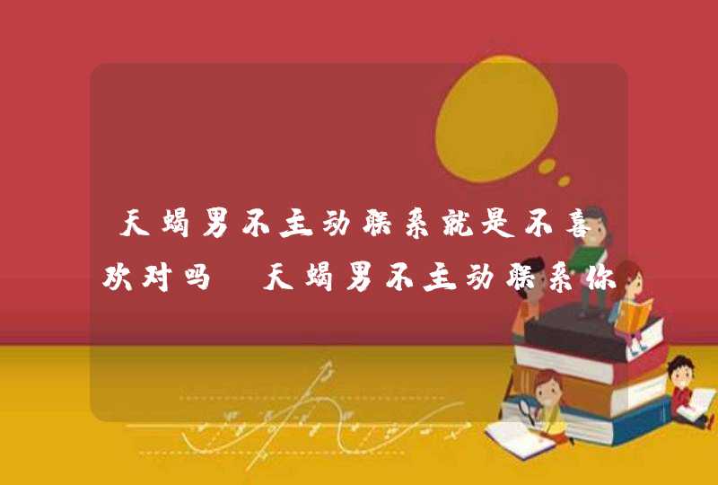 天蝎男不主动联系就是不喜欢对吗_天蝎男不主动联系你代表什么,第1张