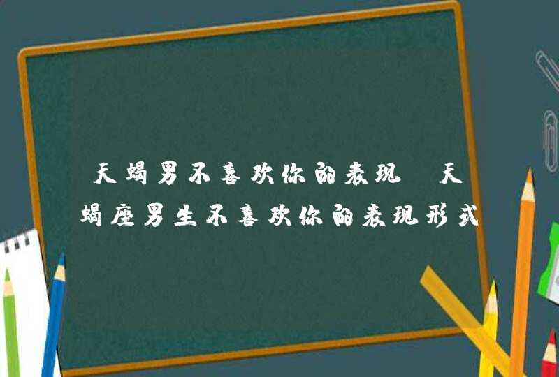 天蝎男不喜欢你的表现_天蝎座男生不喜欢你的表现形式,第1张