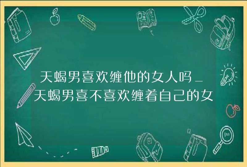 天蝎男喜欢缠他的女人吗_天蝎男喜不喜欢缠着自己的女人,第1张