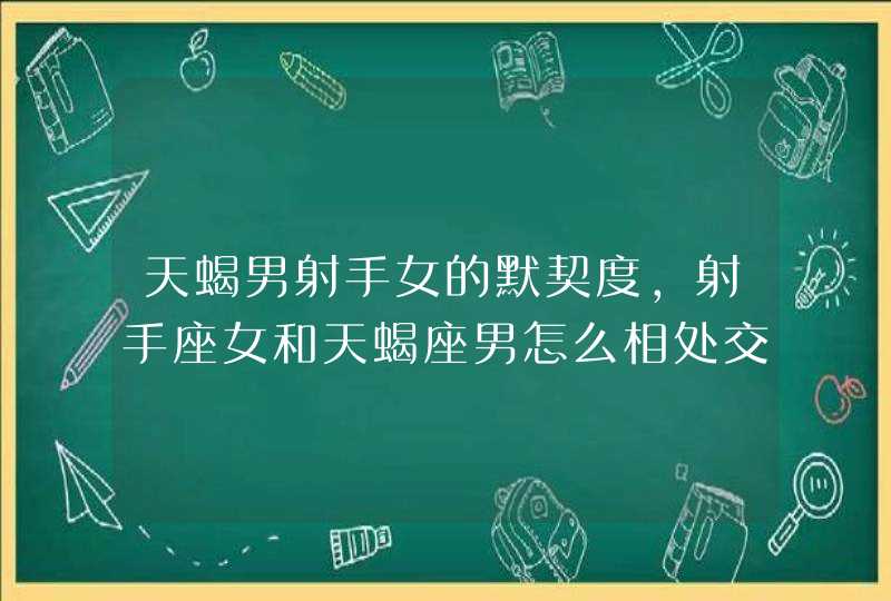 天蝎男射手女的默契度,射手座女和天蝎座男怎么相处交合得来,第1张