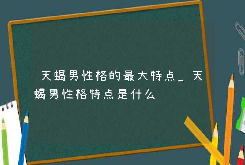 天蝎男性格的最大特点_天蝎男性格特点是什么,第1张