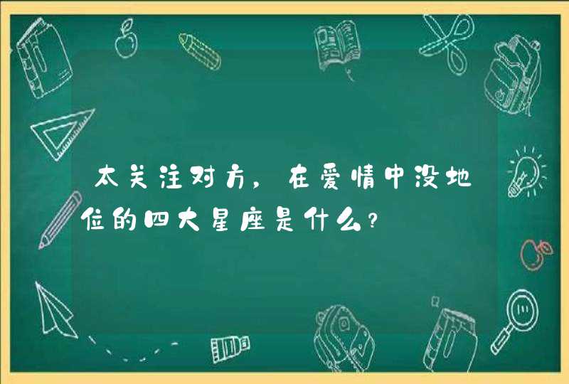 太关注对方，在爱情中没地位的四大星座是什么？,第1张