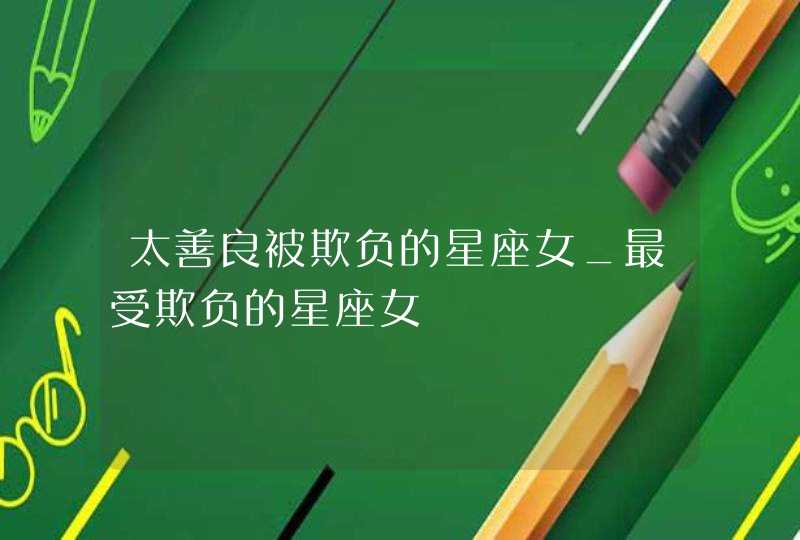 太善良被欺负的星座女_最受欺负的星座女,第1张