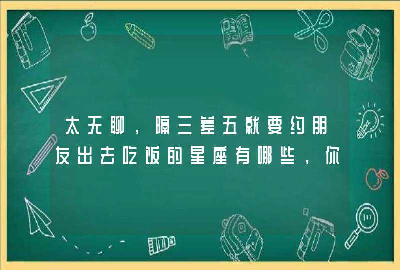 太无聊，隔三差五就要约朋友出去吃饭的星座有哪些，你知道吗？,第1张