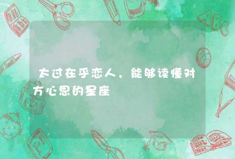 太过在乎恋人，能够读懂对方心思的星座,第1张