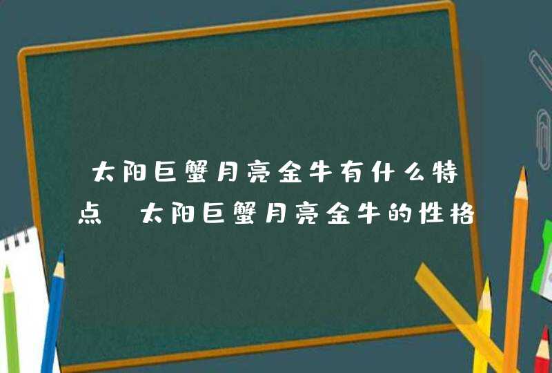 太阳巨蟹月亮金牛有什么特点_太阳巨蟹月亮金牛的性格特点,第1张