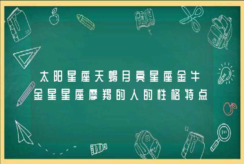 太阳星座天蝎月亮星座金牛金星星座摩羯的人的性格特点,第1张