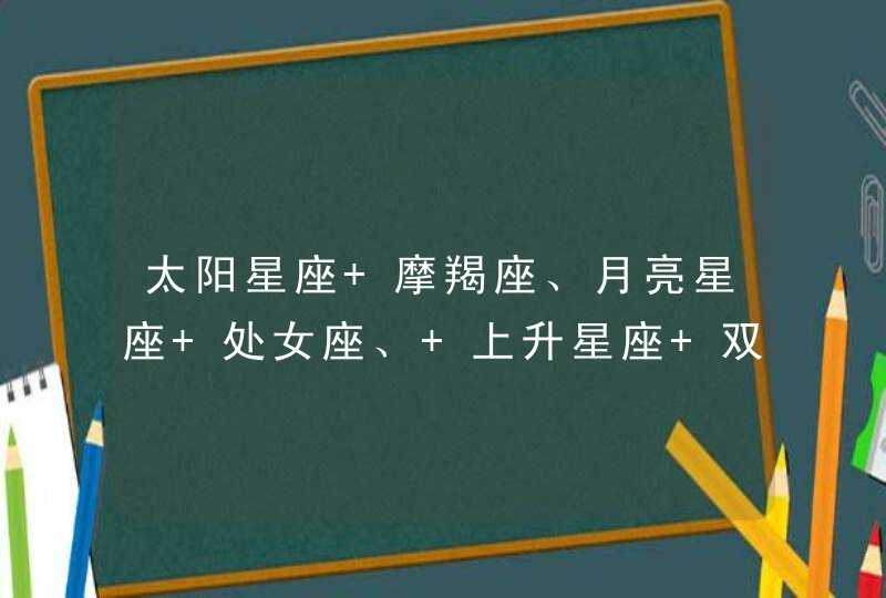 太阳星座 摩羯座、月亮星座 处女座、 上升星座 双子座 、 有没有不是网上那种很笼统的。能更加全面点,第1张