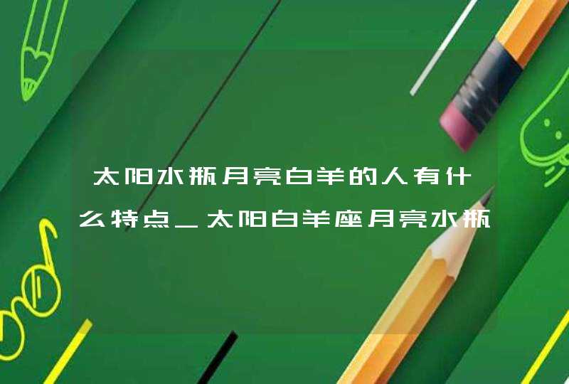 太阳水瓶月亮白羊的人有什么特点_太阳白羊座月亮水瓶座组合的特质,第1张