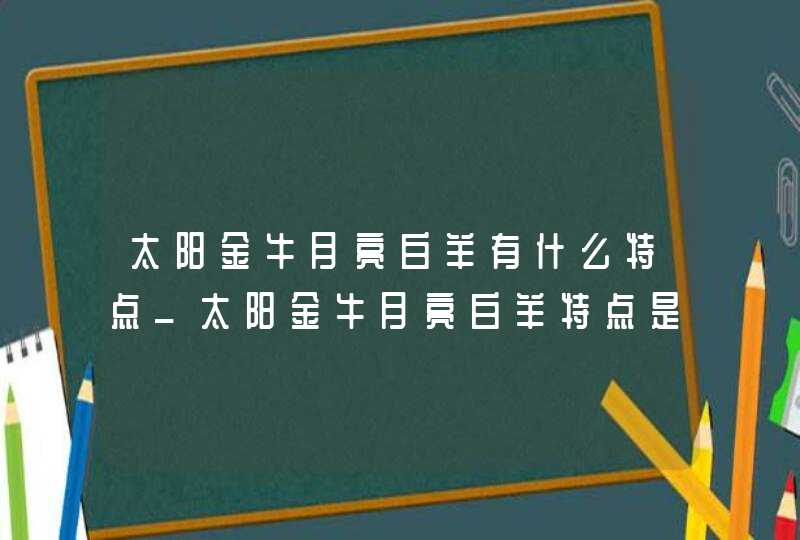 太阳金牛月亮白羊有什么特点_太阳金牛月亮白羊特点是什么,第1张