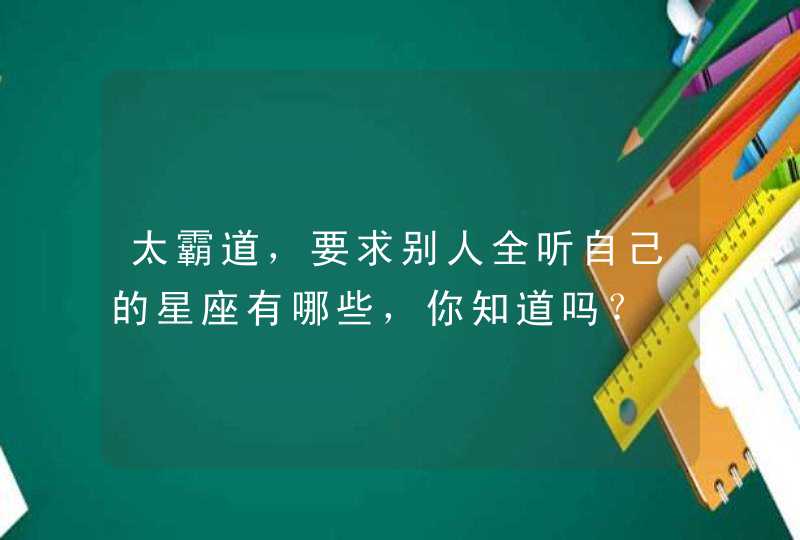 太霸道，要求别人全听自己的星座有哪些，你知道吗？,第1张